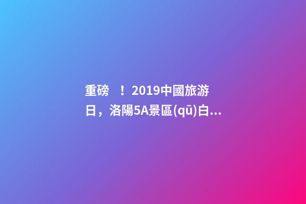 重磅！2019中國旅游日，洛陽5A景區(qū)白云免費請你游山玩水！